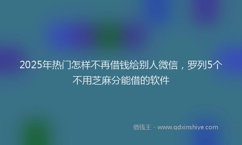 2025年热门怎样不再借钱给别人微信，罗列5个不用芝麻分能借的软件