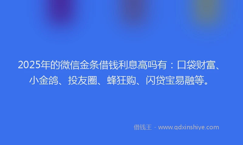 2025年的微信金条借钱利息高吗有：口袋财富、小金鸽、投友圈、蜂狂购、闪贷宝易融等。