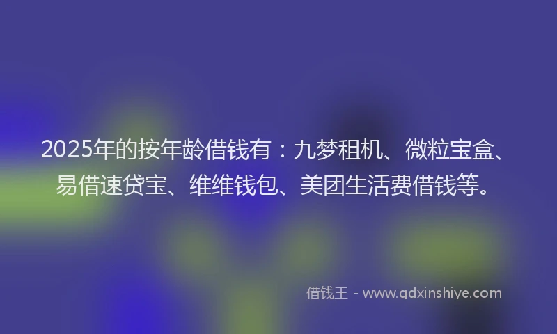 2025年的按年龄借钱有：九梦租机、微粒宝盒、易借速贷宝、维维钱包、美团生活费借钱等。