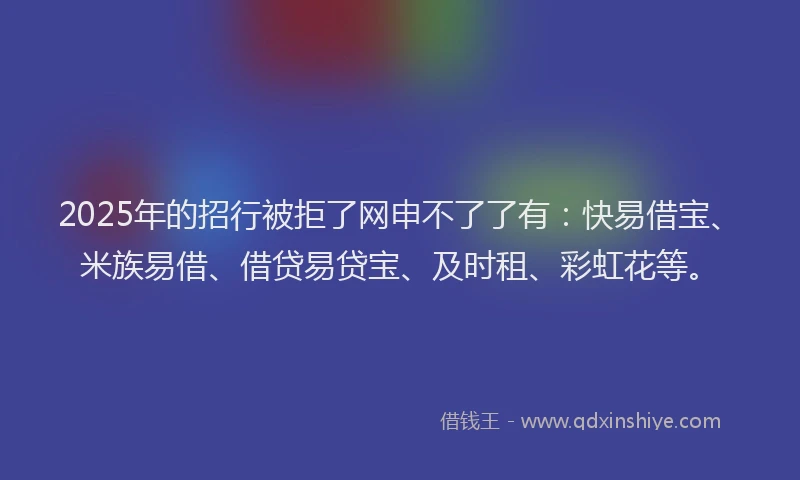 2025年的招行被拒了网申不了了有：快易借宝、米族易借、借贷易贷宝、及时租、彩虹花等。