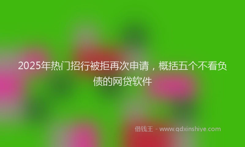 2025年热门招行被拒再次申请，概括五个不看负债的网贷软件