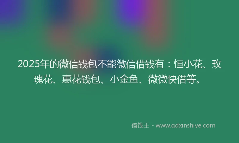 2025年的微信钱包不能微信借钱有：恒小花、玫瑰花、惠花钱包、小金鱼、微微快借等。