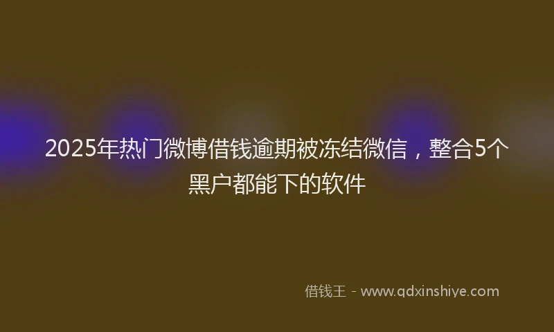 2025年热门微博借钱逾期被冻结微信，整合5个黑户都能下的软件
