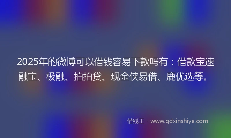 2025年的微博可以借钱容易下款吗有：借款宝速融宝、极融、拍拍贷、现金侠易借、鹿优选等。