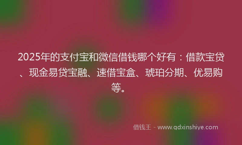 2025年的支付宝和微信借钱哪个好有：借款宝贷、现金易贷宝融、速借宝盒、琥珀分期、优易购等。
