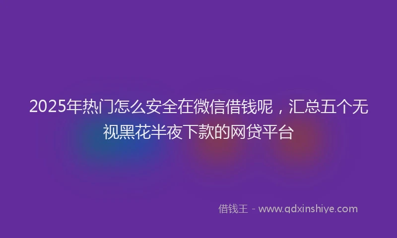 2025年热门怎么安全在微信借钱呢，汇总五个无视黑花半夜下款的网贷平台