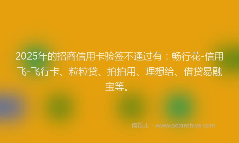 2025年的招商信用卡验签不通过有：畅行花-信用飞-飞行卡、粒粒贷、拍拍用、理想给、借贷易融宝等。