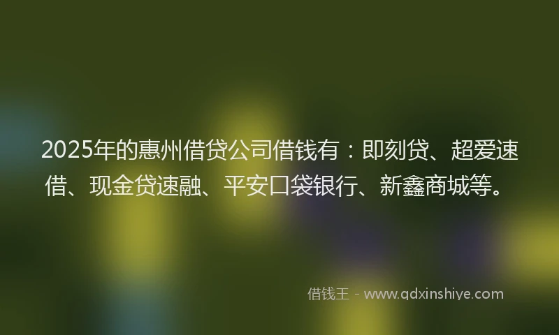 2025年的惠州借贷公司借钱有：即刻贷、超爱速借、现金贷速融、平安口袋银行、新鑫商城等。