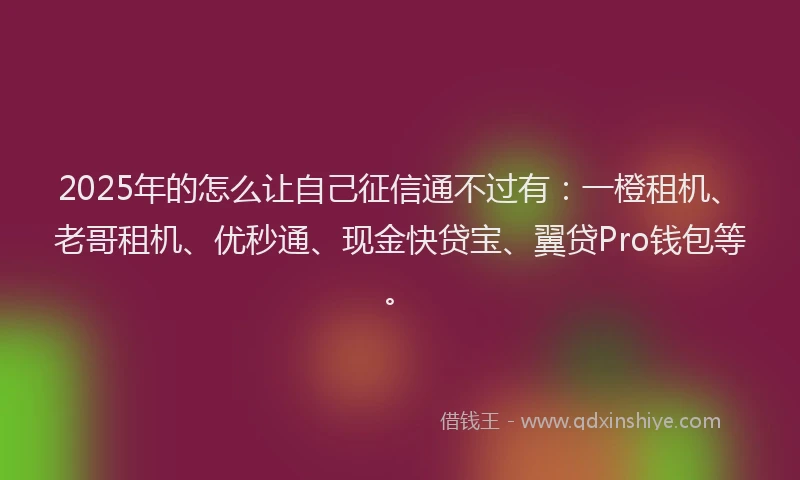 2025年的怎么让自己征信通不过有：一橙租机、老哥租机、优秒通、现金快贷宝、翼贷Pro钱包等。