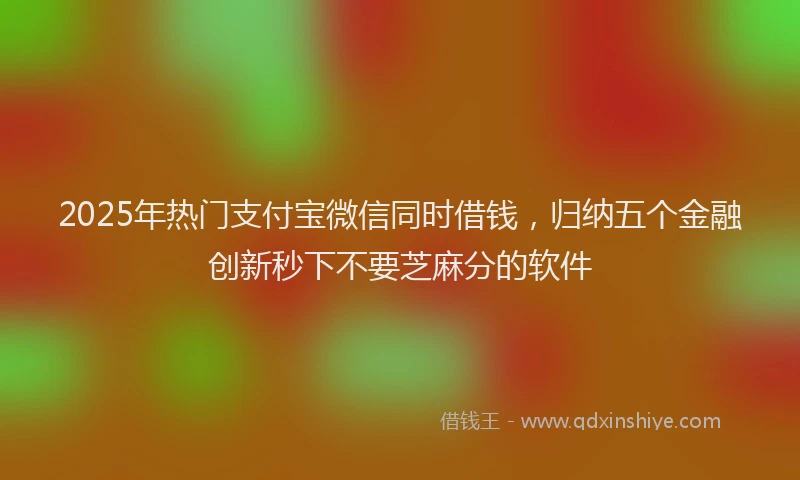 2025年热门支付宝微信同时借钱，归纳五个金融创新秒下不要芝麻分的软件
