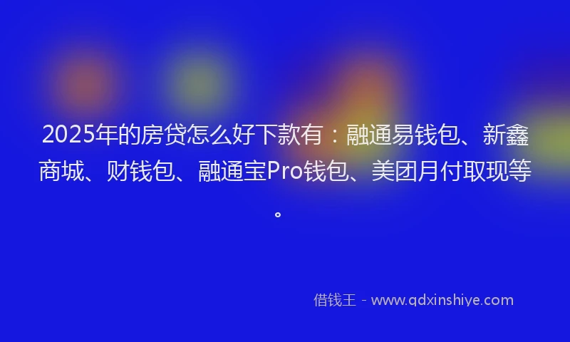 2025年的房贷怎么好下款有：融通易钱包、新鑫商城、财钱包、融通宝Pro钱包、美团月付取现等。