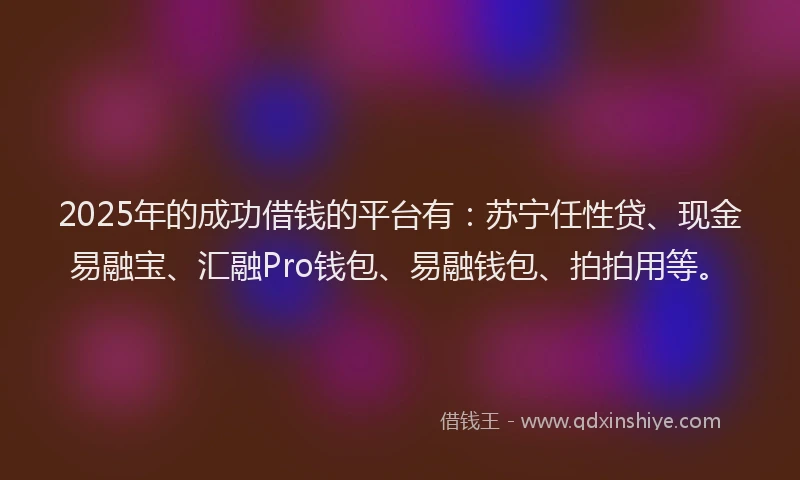 2025年的成功借钱的平台有：苏宁任性贷、现金易融宝、汇融Pro钱包、易融钱包、拍拍用等。