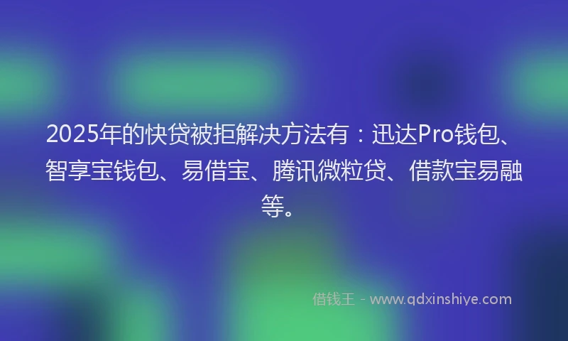 2025年的快贷被拒解决方法有：迅达Pro钱包、智享宝钱包、易借宝、腾讯微粒贷、借款宝易融等。