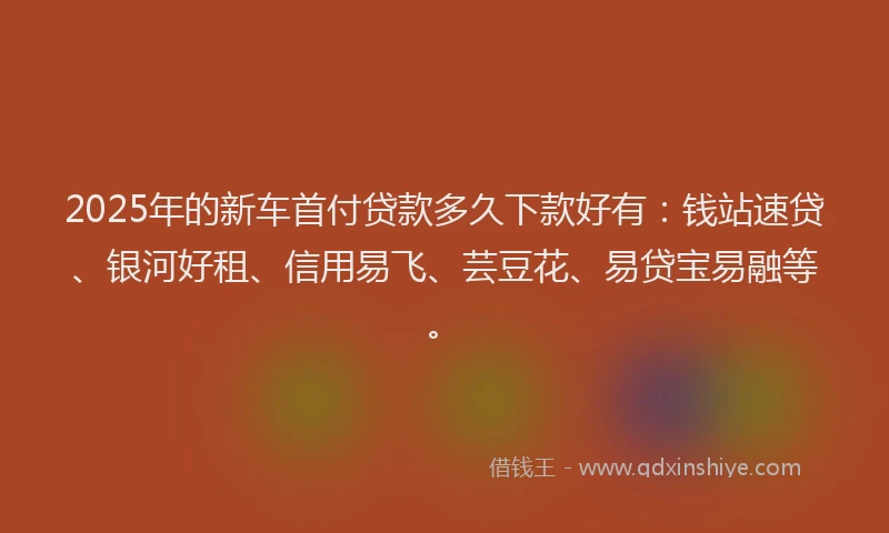 2025年的新车首付贷款多久下款好有：钱站速贷、银河好租、信用易飞、芸豆花、易贷宝易融等。