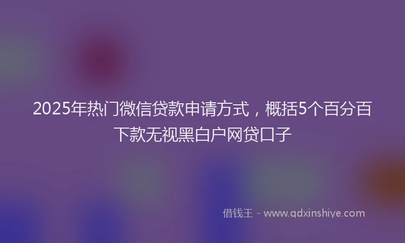 2025年热门微信贷款申请方式，概括5个百分百下款无视黑白户网贷口子
