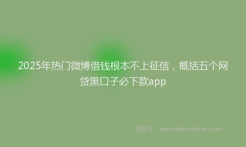 2025年热门微博借钱根本不上征信，概括五个网贷黑口子必下款app