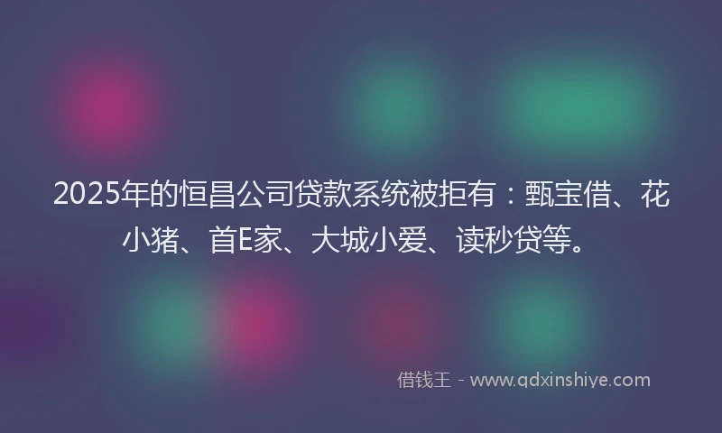 2025年的恒昌公司贷款系统被拒有：甄宝借、花小猪、首E家、大城小爱、读秒贷等。