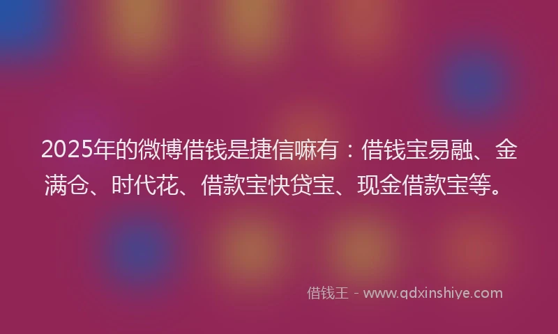 2025年的微博借钱是捷信嘛有：借钱宝易融、金满仓、时代花、借款宝快贷宝、现金借款宝等。