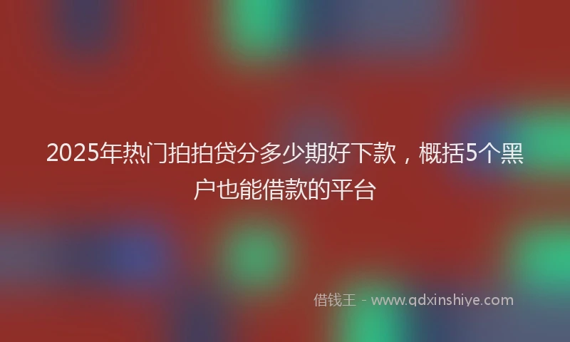 2025年热门拍拍贷分多少期好下款，概括5个黑户也能借款的平台