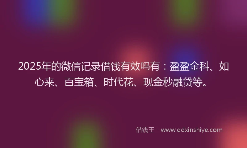 2025年的微信记录借钱有效吗有：盈盈金科、如心来、百宝箱、时代花、现金秒融贷等。