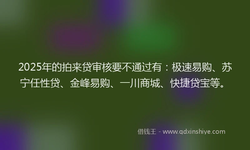 2025年的拍来贷审核要不通过有：极速易购、苏宁任性贷、金峰易购、一川商城、快捷贷宝等。