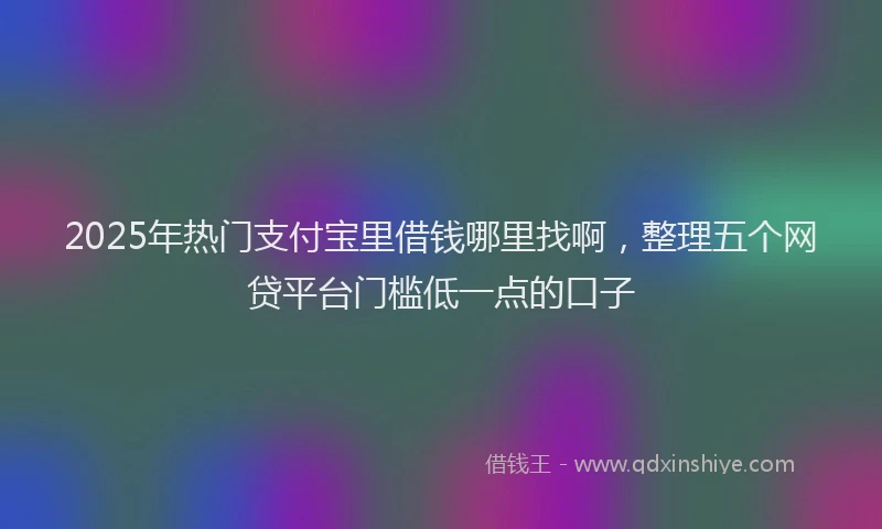2025年热门支付宝里借钱哪里找啊，整理五个网贷平台门槛低一点的口子