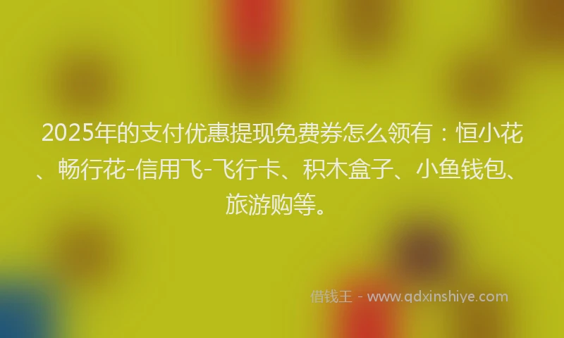 2025年的支付优惠提现免费券怎么领有：恒小花、畅行花-信用飞-飞行卡、积木盒子、小鱼钱包、旅游购等。