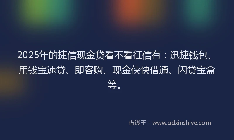 2025年的捷信现金贷看不看征信有：迅捷钱包、用钱宝速贷、即客购、现金侠快借通、闪贷宝盒等。