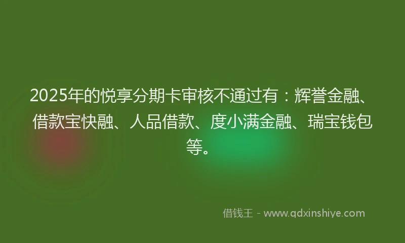 2025年的悦享分期卡审核不通过有：辉誉金融、借款宝快融、人品借款、度小满金融、瑞宝钱包等。