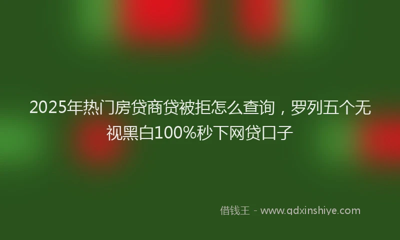 2025年热门房贷商贷被拒怎么查询，罗列五个无视黑白100%秒下网贷口子