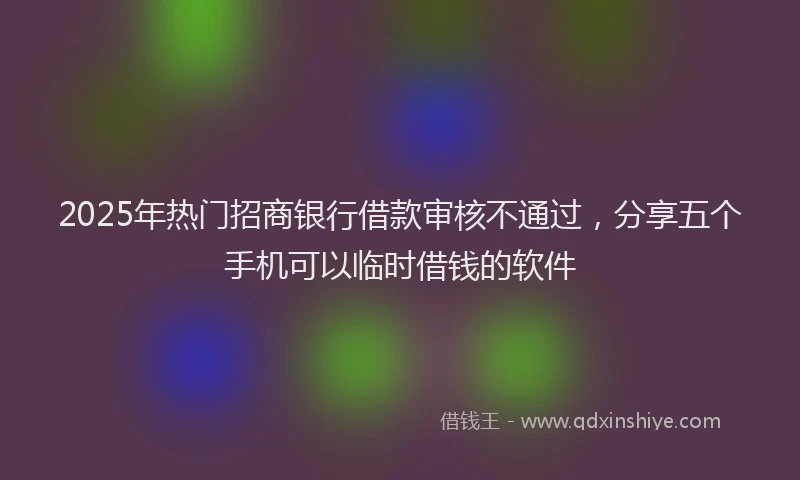 2025年热门招商银行借款审核不通过，分享五个手机可以临时借钱的软件