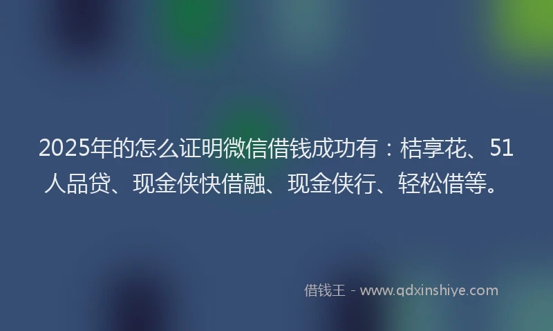 2025年的怎么证明微信借钱成功有：桔享花、51人品贷、现金侠快借融、现金侠行、轻松借等。