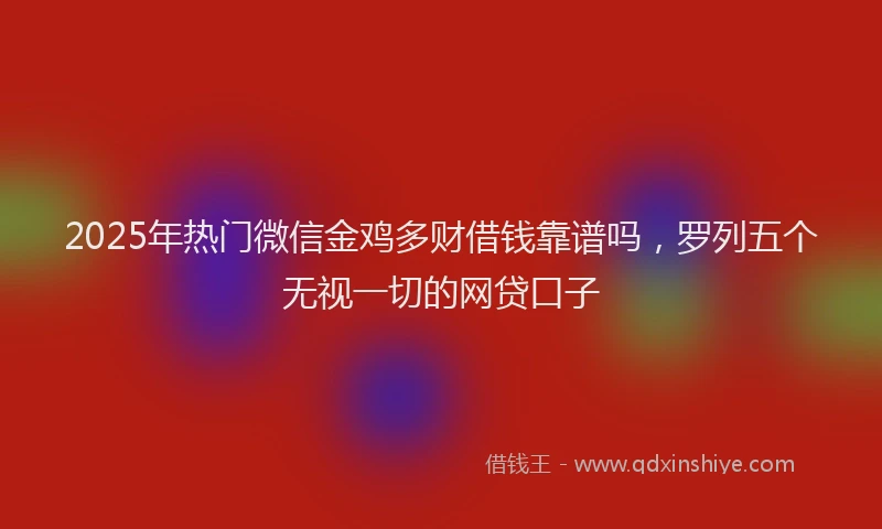 2025年热门微信金鸡多财借钱靠谱吗，罗列五个无视一切的网贷口子