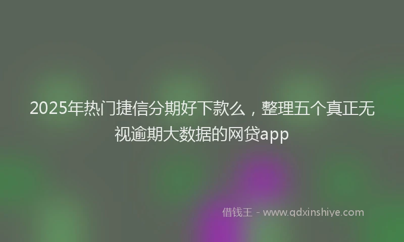 2025年热门捷信分期好下款么，整理五个真正无视逾期大数据的网贷app