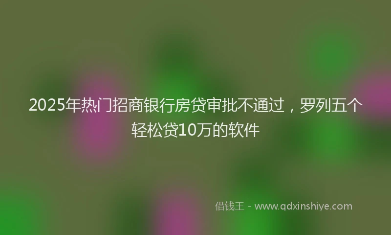 2025年热门招商银行房贷审批不通过，罗列五个轻松贷10万的软件