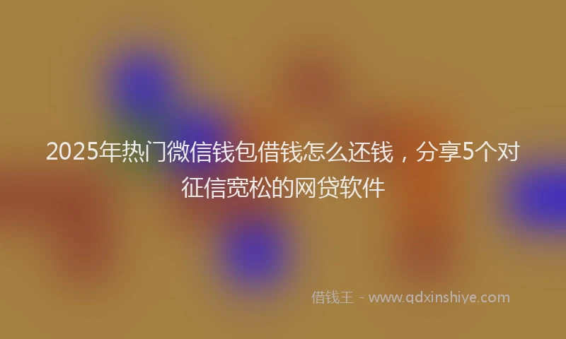 2025年热门微信钱包借钱怎么还钱，分享5个对征信宽松的网贷软件