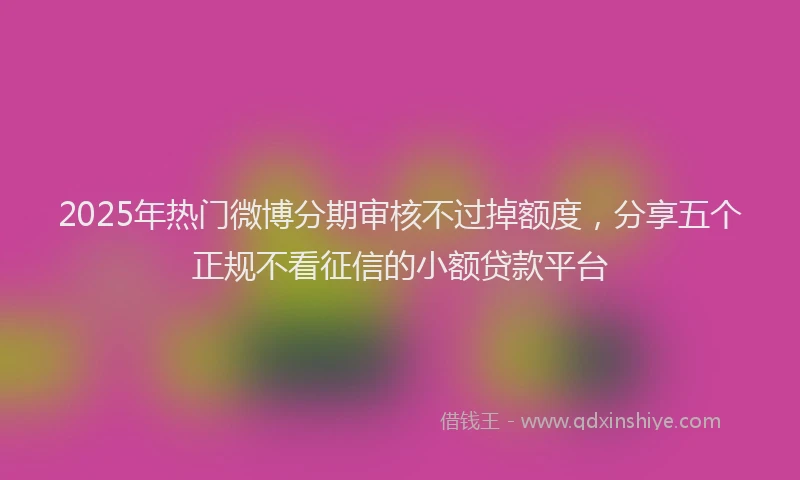 2025年热门微博分期审核不过掉额度，分享五个正规不看征信的小额贷款平台