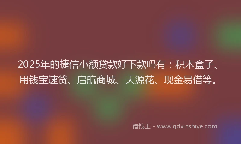 2025年的捷信小额贷款好下款吗有：积木盒子、用钱宝速贷、启航商城、天源花、现金易借等。