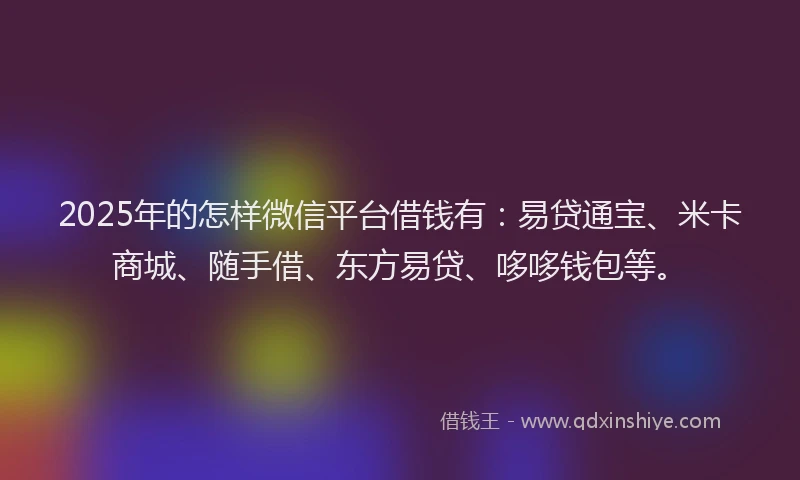 2025年的怎样微信平台借钱有：易贷通宝、米卡商城、随手借、东方易贷、哆哆钱包等。