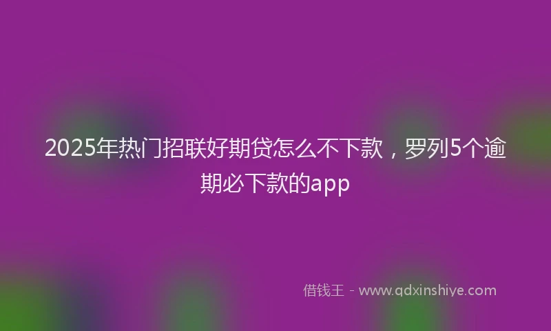 2025年热门招联好期贷怎么不下款，罗列5个逾期必下款的app