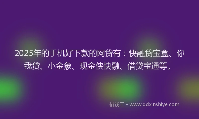 2025年的手机好下款的网贷有：快融贷宝盒、你我贷、小金象、现金侠快融、借贷宝通等。