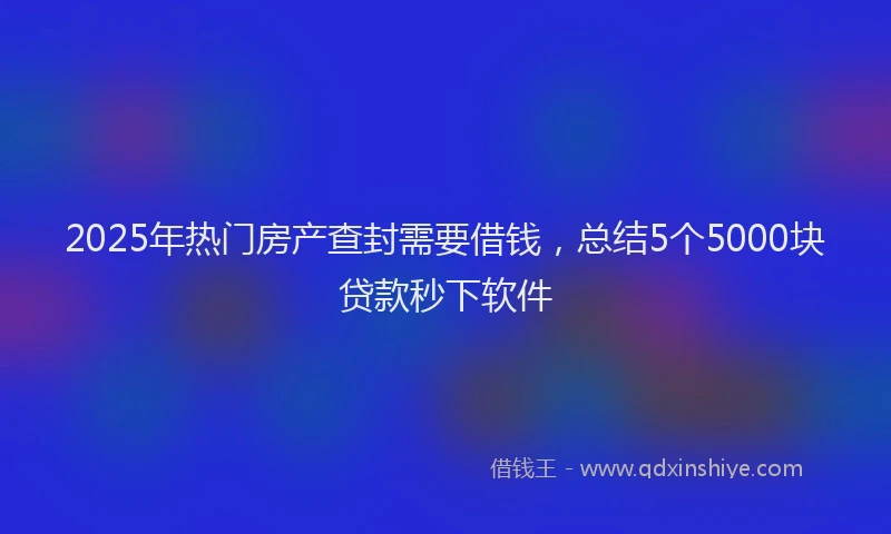 2025年热门房产查封需要借钱，总结5个5000块贷款秒下软件