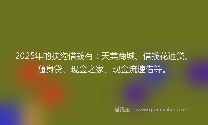 2025年的扶沟借钱有：天美商城、借钱花速贷、随身贷、现金之家、现金流速借等。