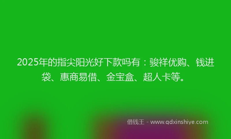 2025年的指尖阳光好下款吗有：骏祥优购、钱进袋、惠商易借、金宝盒、超人卡等。