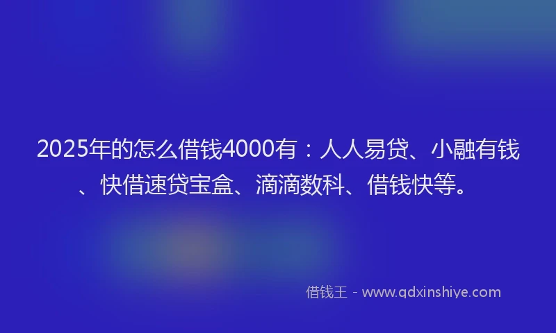 2025年的怎么借钱4000有：人人易贷、小融有钱、快借速贷宝盒、滴滴数科、借钱快等。