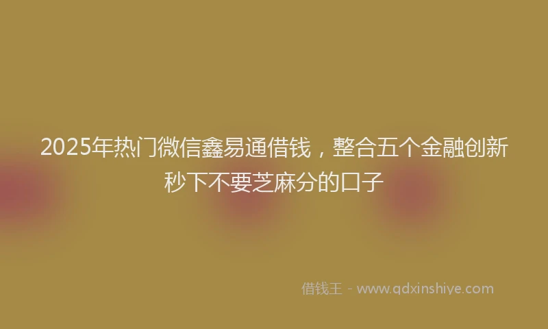 2025年热门微信鑫易通借钱，整合五个金融创新秒下不要芝麻分的口子