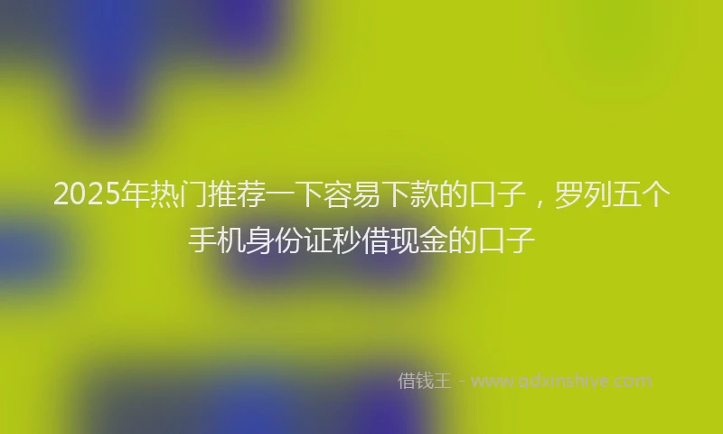 2025年热门推荐一下容易下款的口子，罗列五个手机身份证秒借现金的口子