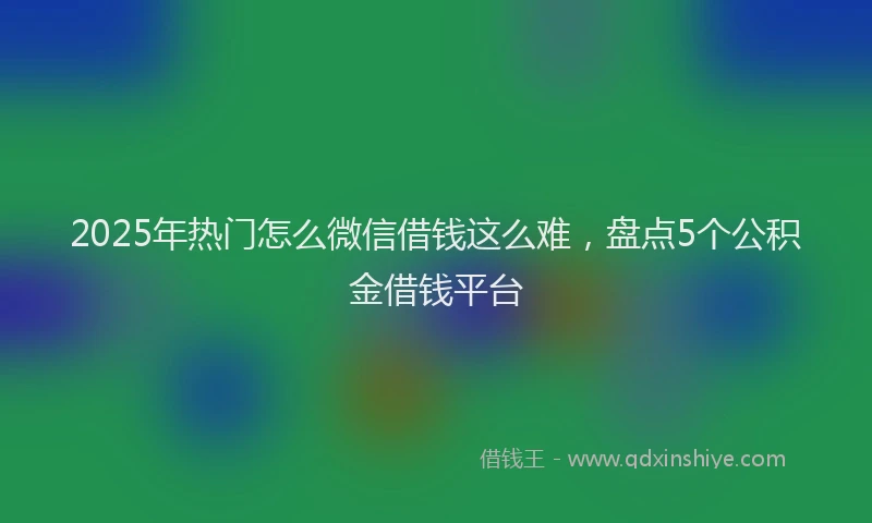 2025年热门怎么微信借钱这么难，盘点5个公积金借钱平台