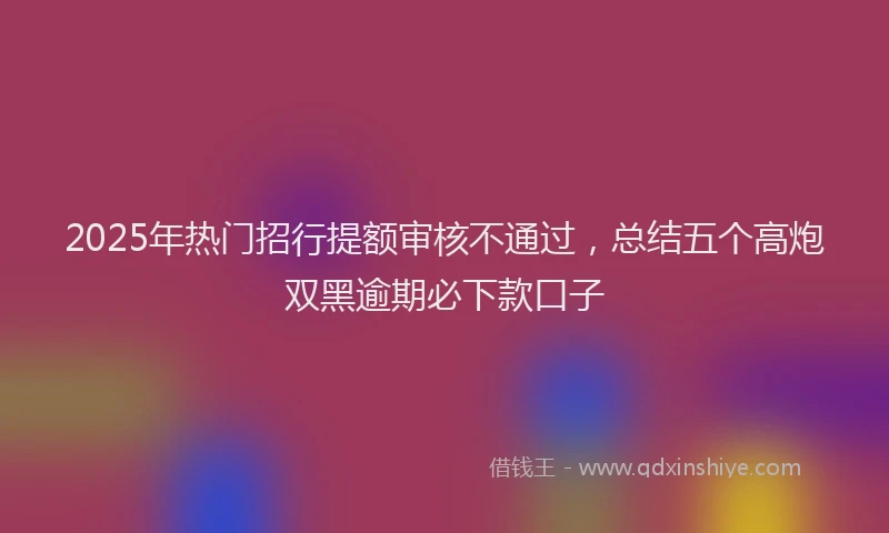 2025年热门招行提额审核不通过，总结五个高炮双黑逾期必下款口子