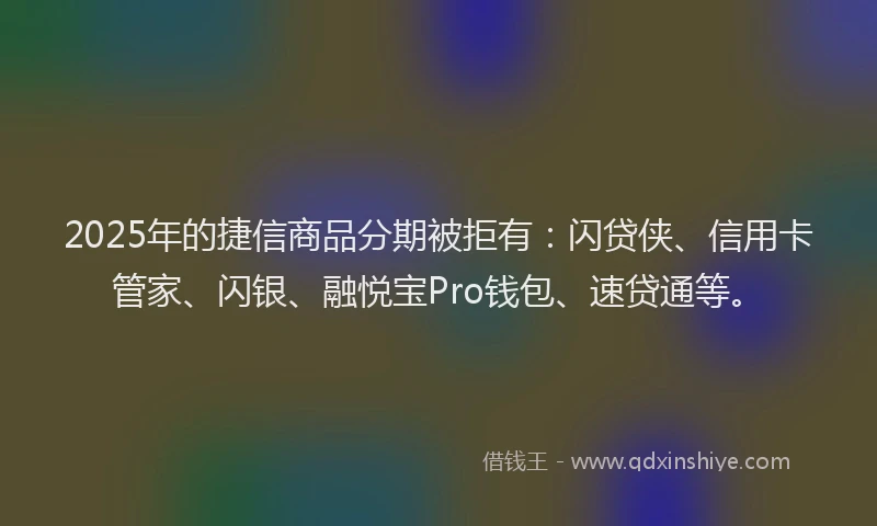 2025年的捷信商品分期被拒有：闪贷侠、信用卡管家、闪银、融悦宝Pro钱包、速贷通等。